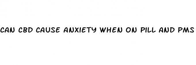 can cbd cause anxiety when on pill and pms