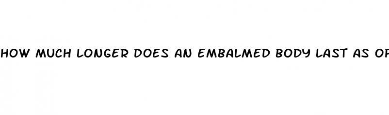 how much longer does an embalmed body last as opposed to non embalming