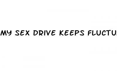 my sex drive keeps fluctuating