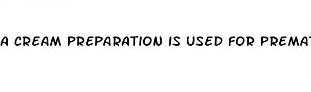 a cream preparation is used for premature ejaculation