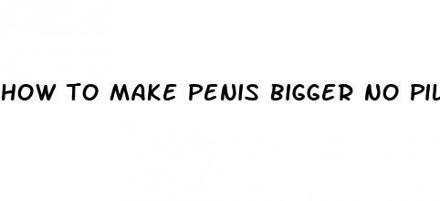 how to make penis bigger no pills