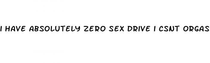 i have absolutely zero sex drive i csnt orgasm bipolar