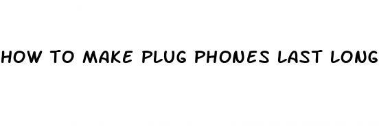 how to make plug phones last longer