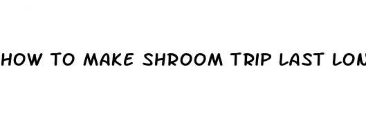 how to make shroom trip last longer