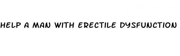 help a man with erectile dysfunction