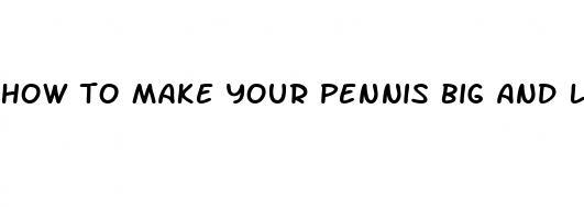 how to make your pennis big and long