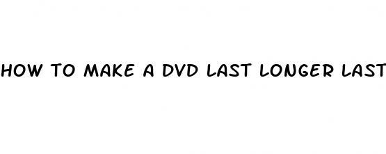 how to make a dvd last longer last longer