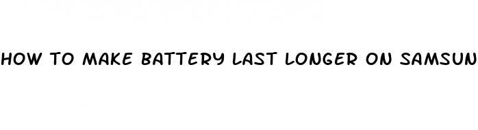 how to make battery last longer on samsung s4