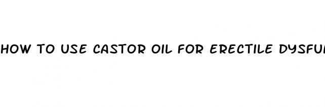 how to use castor oil for erectile dysfunction