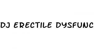 dj erectile dysfunction making sure you go hard