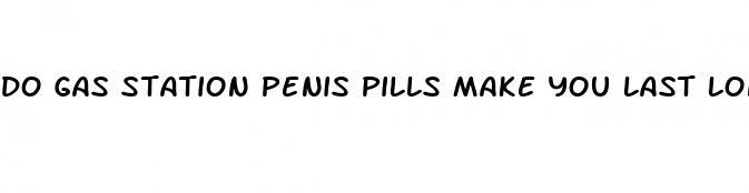 do gas station penis pills make you last longer