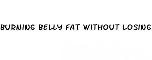 burning belly fat without losing muscle