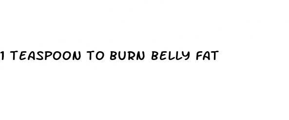 1 teaspoon to burn belly fat