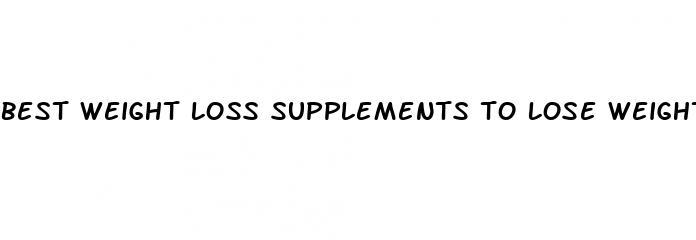 best weight loss supplements to lose weight fast