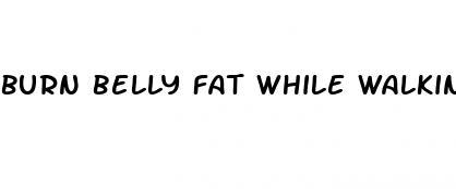 burn belly fat while walking